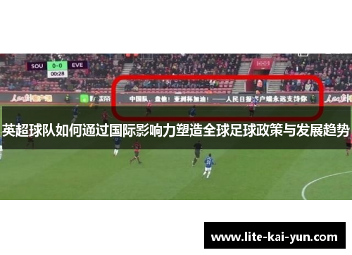 英超球队如何通过国际影响力塑造全球足球政策与发展趋势
