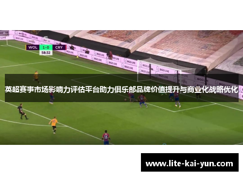 英超赛事市场影响力评估平台助力俱乐部品牌价值提升与商业化战略优化