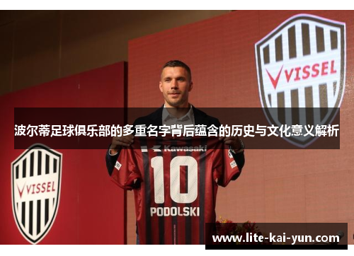 波尔蒂足球俱乐部的多重名字背后蕴含的历史与文化意义解析 波尔蒂足球俱乐部的多重名字背后蕴含的历史与文化意义解析
