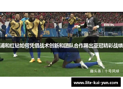 浦和红钻如何凭借战术创新和团队合作踢出亚冠精彩战绩 浦和红钻如何凭借战术创新和团队合作踢出亚冠精彩战绩