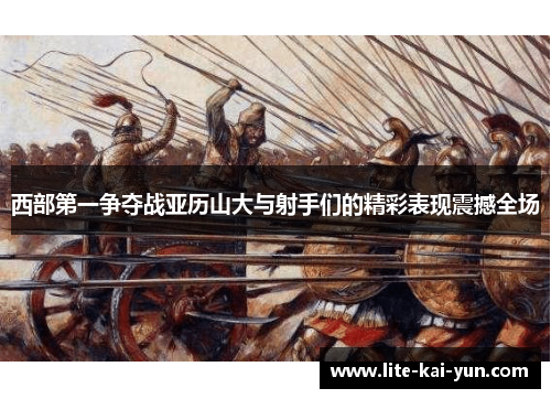 西部第一争夺战亚历山大与射手们的精彩表现震撼全场