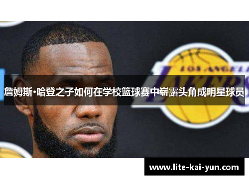 詹姆斯·哈登之子如何在学校篮球赛中崭露头角成明星球员