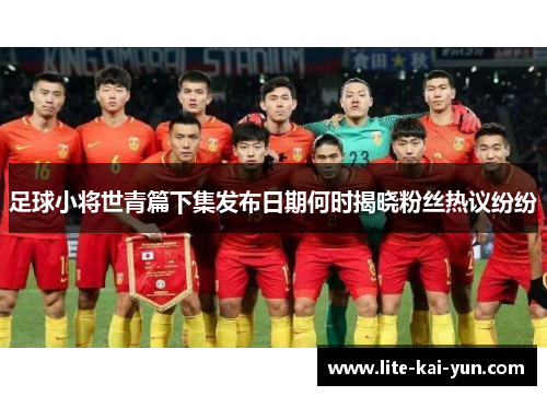 足球小将世青篇下集发布日期何时揭晓粉丝热议纷纷