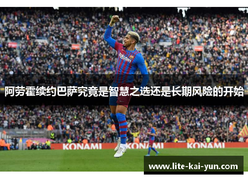 阿劳霍续约巴萨究竟是智慧之选还是长期风险的开始 阿劳霍续约巴萨究竟是智慧之选还是长期风险的开始