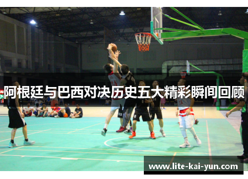 阿根廷与巴西对决历史五大精彩瞬间回顾 阿根廷与巴西对决历史五大精彩瞬间回顾