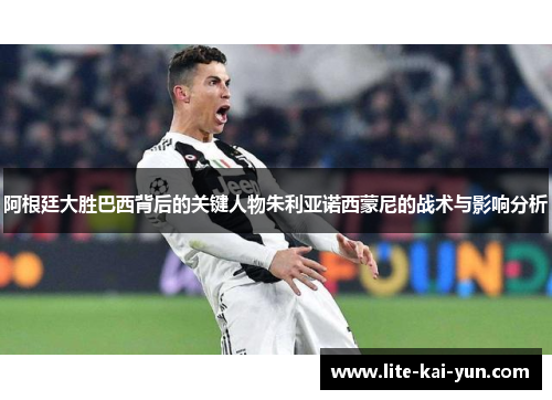 阿根廷大胜巴西背后的关键人物朱利亚诺西蒙尼的战术与影响分析 阿根廷大胜巴西背后的关键人物朱利亚诺西蒙尼的战术与影响分析