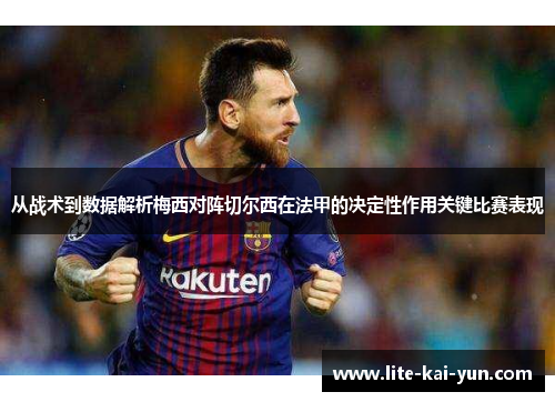 从战术到数据解析梅西对阵切尔西在法甲的决定性作用关键比赛表现