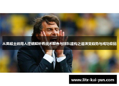 从英超主帅用人逻辑解析看战术取舍与球队建构之道演变趋势与成功密码 从英超主帅用人逻辑解析看战术取舍与球队建构之道演变趋势与成功密码