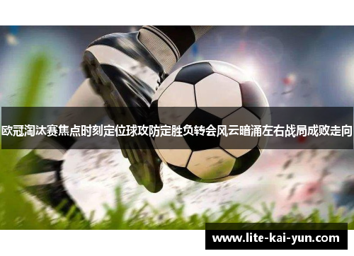 欧冠淘汰赛焦点时刻定位球攻防定胜负转会风云暗涌左右战局成败走向