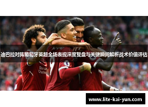 迪巴拉对阵葡萄牙英超全场表现深度复盘与关键瞬间解析战术价值评估