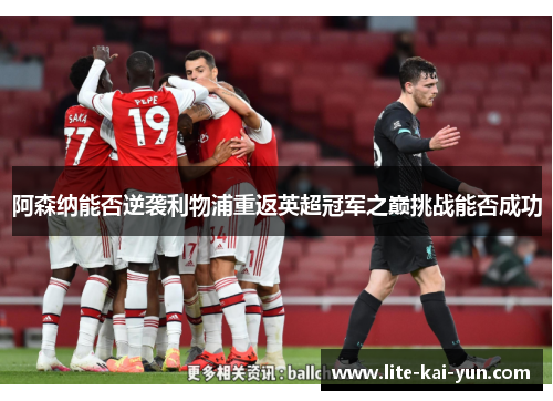 阿森纳能否逆袭利物浦重返英超冠军之巅挑战能否成功