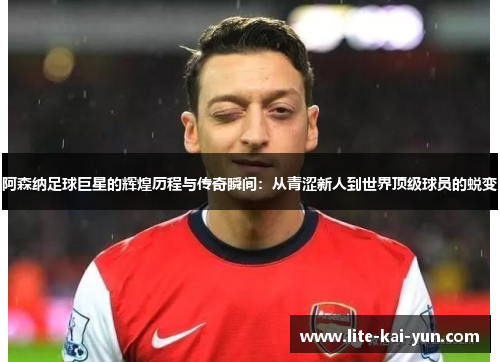 阿森纳足球巨星的辉煌历程与传奇瞬间：从青涩新人到世界顶级球员的蜕变