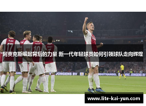 阿贾克斯崛起背后的力量 新一代年轻球员如何引领球队走向辉煌 阿贾克斯崛起背后的力量 新一代年轻球员如何引领球队走向辉煌