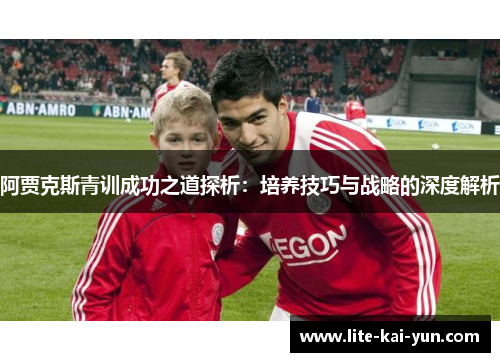 阿贾克斯青训成功之道探析：培养技巧与战略的深度解析