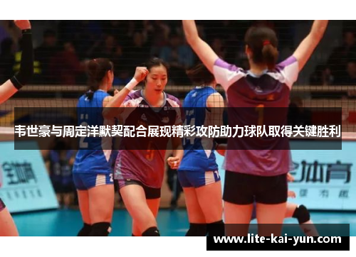 韦世豪与周定洋默契配合展现精彩攻防助力球队取得关键胜利 韦世豪与周定洋默契配合展现精彩攻防助力球队取得关键胜利