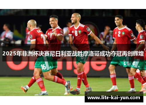 2025年非洲杯决赛尼日利亚战胜摩洛哥成功夺冠再创辉煌