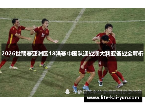 2026世预赛亚洲区18强赛中国队迎战澳大利亚备战全解析