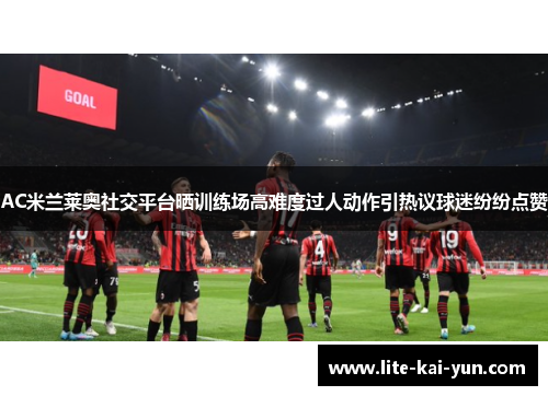 AC米兰莱奥社交平台晒训练场高难度过人动作引热议球迷纷纷点赞