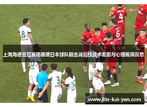 上海海港亚冠赛场屡遭日本球队阻击背后技战术差距与心理瓶颈反思