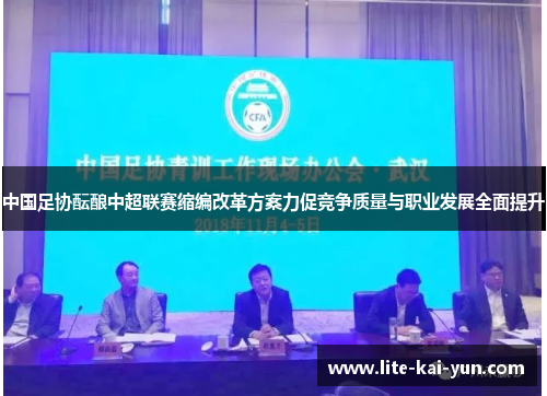 中国足协酝酿中超联赛缩编改革方案力促竞争质量与职业发展全面提升 中国足协酝酿中超联赛缩编改革方案力促竞争质量与职业发展全面提升