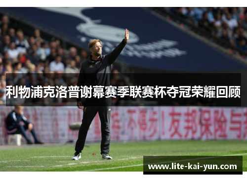 利物浦克洛普谢幕赛季联赛杯夺冠荣耀回顾 利物浦克洛普谢幕赛季联赛杯夺冠荣耀回顾