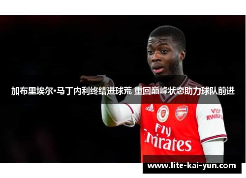 加布里埃尔·马丁内利终结进球荒 重回巅峰状态助力球队前进 加布里埃尔·马丁内利终结进球荒 重回巅峰状态助力球队前进