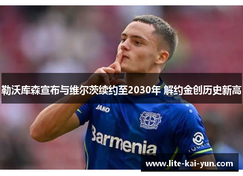 勒沃库森宣布与维尔茨续约至2030年 解约金创历史新高