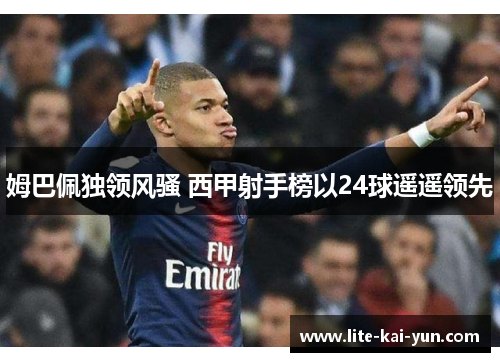 姆巴佩独领风骚 西甲射手榜以24球遥遥领先 姆巴佩独领风骚 西甲射手榜以24球遥遥领先