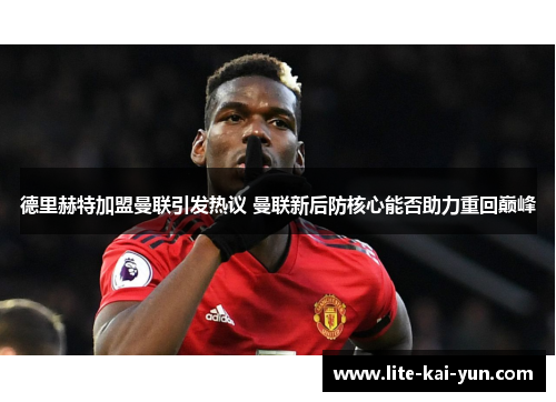 德里赫特加盟曼联引发热议 曼联新后防核心能否助力重回巅峰