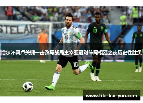 恰尔汗奥卢关键一击改写战局主宰亚冠对阵阿根廷之夜历史性胜负