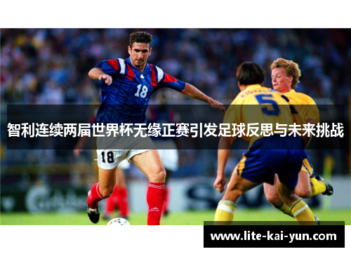 智利连续两届世界杯无缘正赛引发足球反思与未来挑战 智利连续两届世界杯无缘正赛引发足球反思与未来挑战