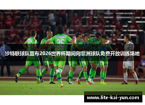 沙特联球队宣布2026世界杯期间向非洲球队免费开放训练场地