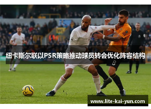 纽卡斯尔联以PSR策略推动球员转会优化阵容结构