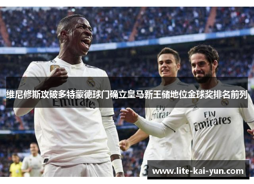 维尼修斯攻破多特蒙德球门确立皇马新王储地位金球奖排名前列