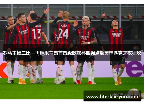 罗马主场二比一再胜米兰昂首晋级欧联杯四强点燃奥林匹克之夜狂欢