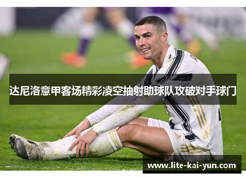 达尼洛意甲客场精彩凌空抽射助球队攻破对手球门