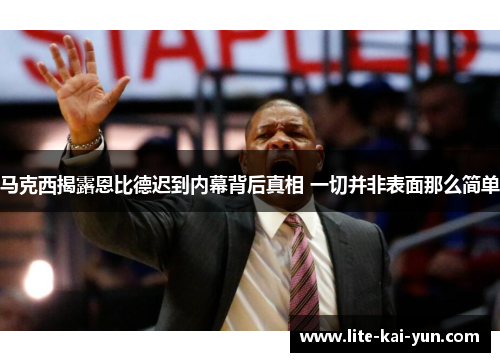 马克西揭露恩比德迟到内幕背后真相 一切并非表面那么简单