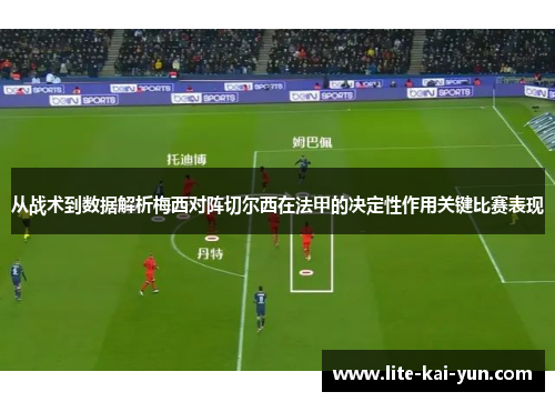 从战术到数据解析梅西对阵切尔西在法甲的决定性作用关键比赛表现