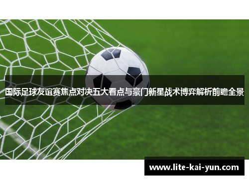 国际足球友谊赛焦点对决五大看点与豪门新星战术博弈解析前瞻全景