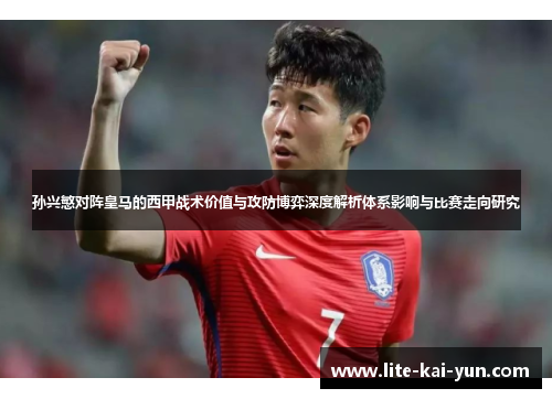 孙兴慜对阵皇马的西甲战术价值与攻防博弈深度解析体系影响与比赛走向研究