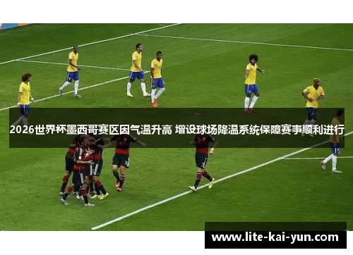 2026世界杯墨西哥赛区因气温升高 增设球场降温系统保障赛事顺利进行