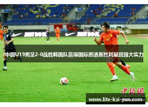中国U19男足2-0战胜韩国队赢得国际邀请赛胜利展现强大实力