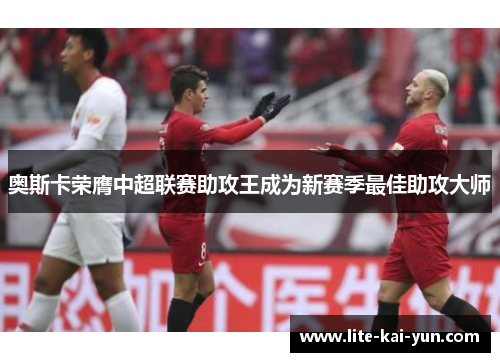 奥斯卡荣膺中超联赛助攻王成为新赛季最佳助攻大师