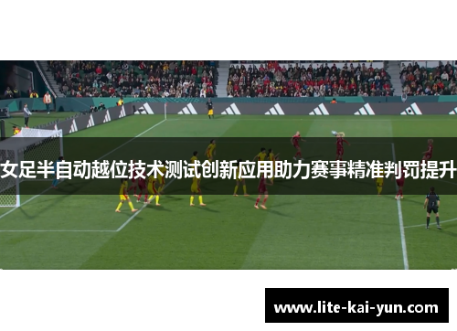 女足半自动越位技术测试创新应用助力赛事精准判罚提升