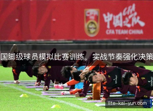 国脚级球员模拟比赛训练，实战节奏强化决策