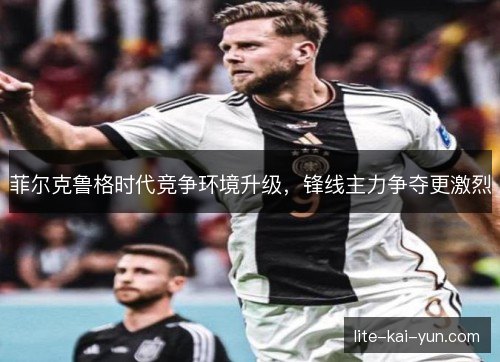 菲尔克鲁格时代竞争环境升级，锋线主力争夺更激烈