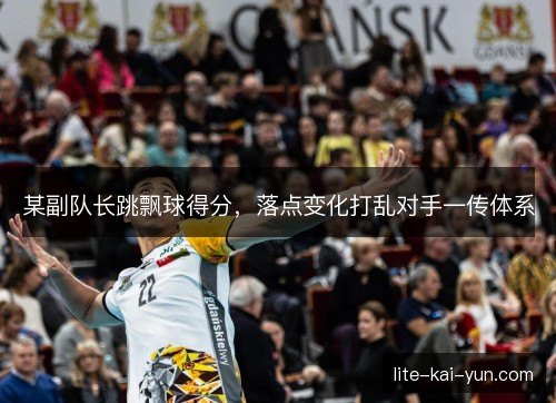 某副队长跳飘球得分，落点变化打乱对手一传体系