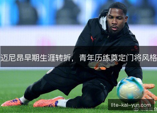 迈尼昂早期生涯转折，青年历练奠定门将风格
