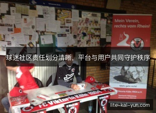 球迷社区责任划分清晰,平台与用户共同守护秩序 球迷社区责任划分清晰,平台与用户共同守护秩序