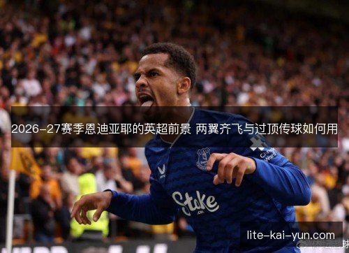 2026-27赛季恩迪亚耶的英超前景 两翼齐飞与过顶传球如何用